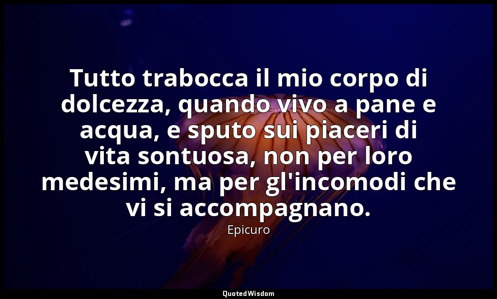 Tutto trabocca il mio corpo di dolcezza, quando vivo a pane e acqua, e sputo sui — Epicuro