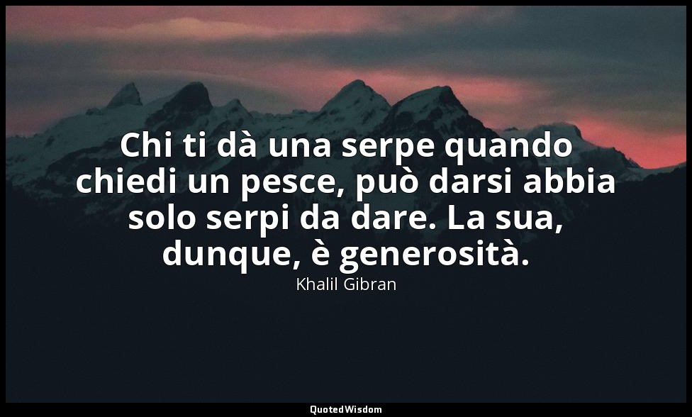 Chi ti dà una serpe quando chiedi un pesce, può darsi abbia solo serpi da dare.  — Khalil Gibran