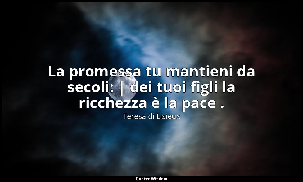 La promessa tu mantieni da secoli: | dei tuoi figli la ricchezza è la pace . — Teresa di Lisieux