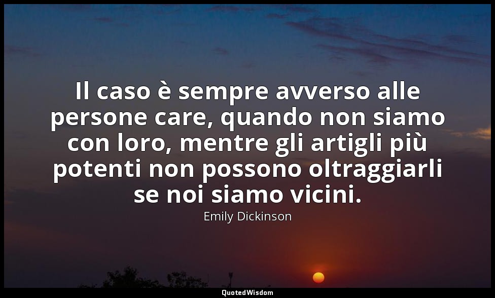 Il caso è sempre avverso alle persone care, quando non siamo con loro, mentre gl — Emily Dickinson