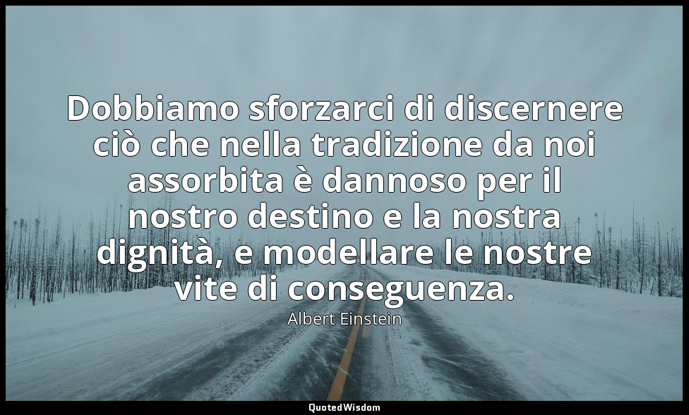 Dobbiamo sforzarci di discernere ciò che nella tradizione da noi assorbita è dan — Albert Einstein