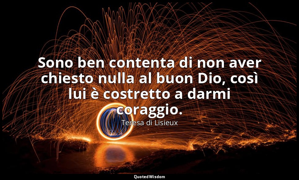 Sono ben contenta di non aver chiesto nulla al buon Dio, così lui è costretto a  — Teresa di Lisieux