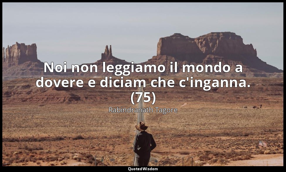 Noi non leggiamo il mondo a dovere e diciam che c'inganna. (75) — Rabindranath Tagore