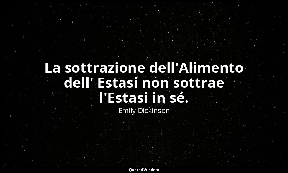 La sottrazione dell'Alimento dell' Estasi non sottrae l'Estasi in sé. (a Otis P. — Emily Dickinson