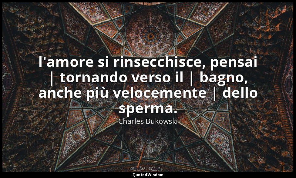l'amore si rinsecchisce, pensai | tornando verso il | bagno, anche più velocemen — Charles Bukowski