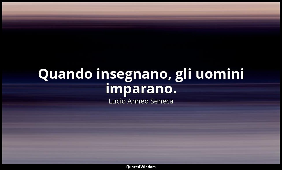 Quando insegnano, gli uomini imparano. — Lucio Anneo Seneca