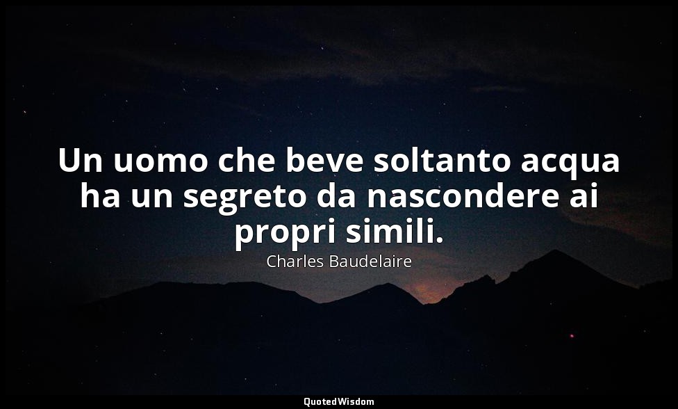 Un uomo che beve soltanto acqua ha un segreto da nascondere ai propri simili. (c — Charles Baudelaire