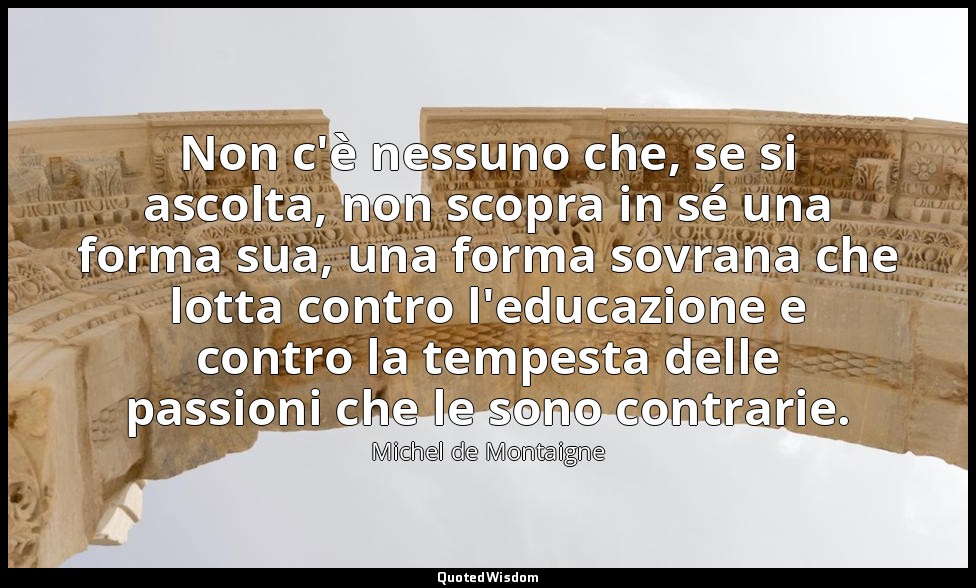 Non c'è nessuno che, se si ascolta, non scopra in sé una forma sua, una forma so — Michel de Montaigne