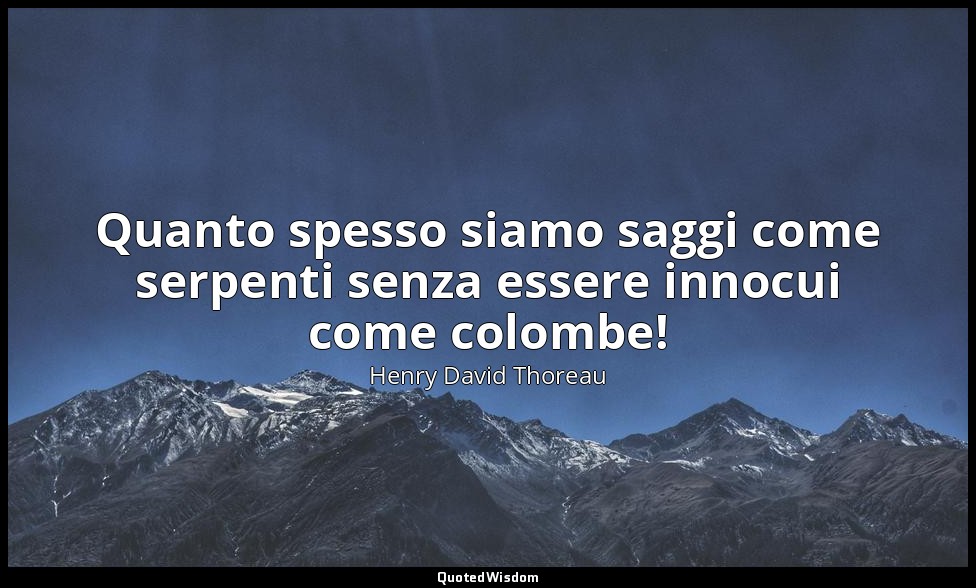 Quanto spesso siamo saggi come serpenti senza essere innocui come colombe! — Henry David Thoreau