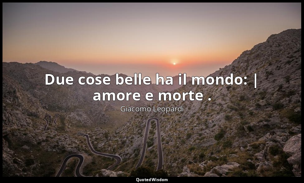 Due cose belle ha il mondo: | amore e morte . (vv. 99-100) — Giacomo Leopardi