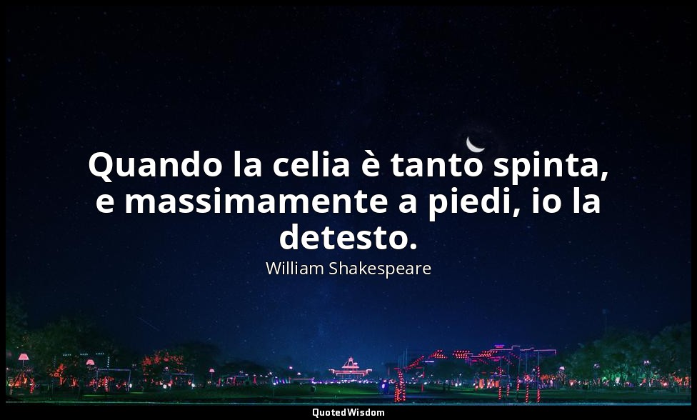Quando la celia è tanto spinta, e massimamente a piedi, io la detesto. ( Falstaf — William Shakespeare