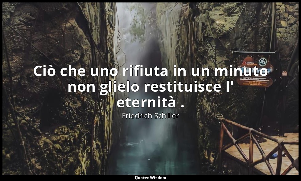 Ciò che uno rifiuta in un minuto non glielo restituisce l' eternità . — Friedrich Schiller