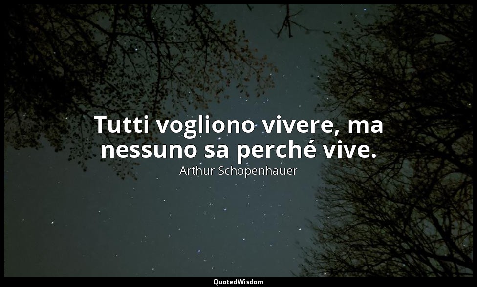 Tutti vogliono vivere, ma nessuno sa perché vive. — Arthur Schopenhauer
