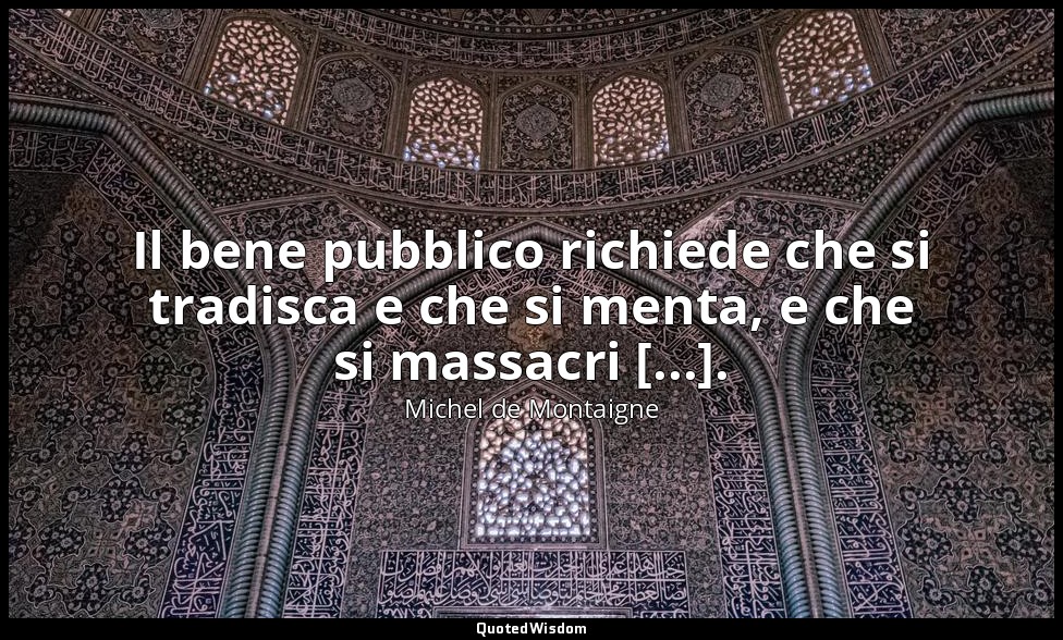 Il bene pubblico richiede che si tradisca e che si menta, e che si massacri [... — Michel de Montaigne