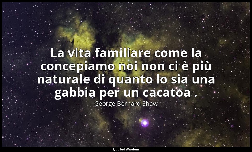 La vita familiare come la concepiamo noi non ci è più naturale di quanto lo sia  — George Bernard Shaw