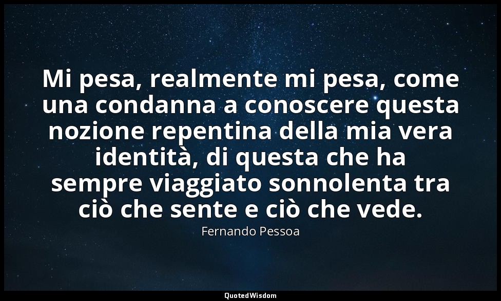 Mi pesa, realmente mi pesa, come una condanna a conoscere questa nozione repenti — Fernando Pessoa