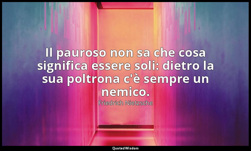 Il pauroso non sa che cosa significa essere soli: dietro la sua poltrona c'è sem — Friedrich Nietzsche