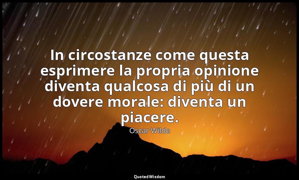 In circostanze come questa esprimere la propria opinione diventa qualcosa di più — Oscar Wilde