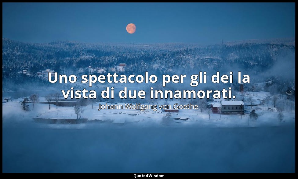 Uno spettacolo per gli dei la vista di due innamorati. — Johann Wolfgang von Goethe