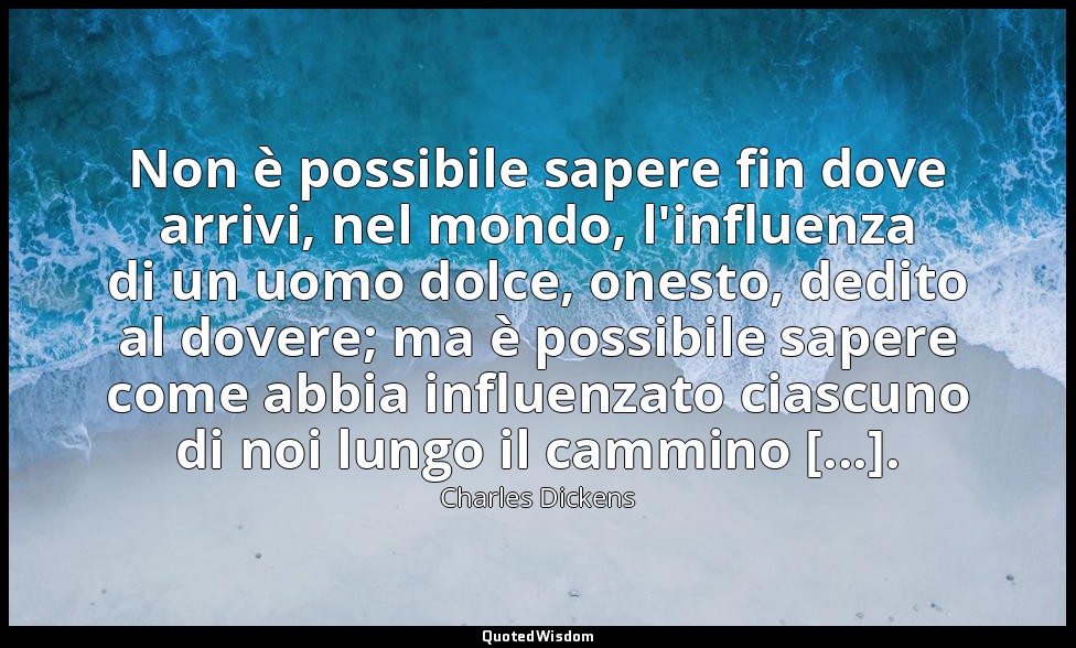 Non è possibile sapere fin dove arrivi, nel mondo, l'influenza di un uomo dolce, — Charles Dickens
