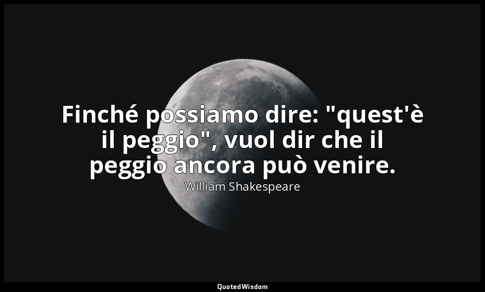 Finché possiamo dire: "quest'è il peggio", vuol dir che il peggio ancora può ven — William Shakespeare