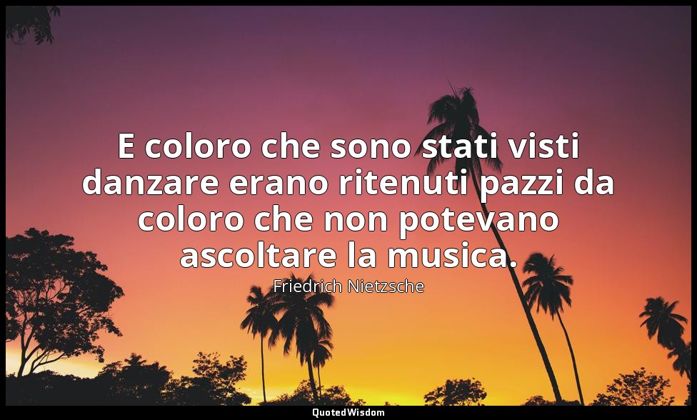 E coloro che sono stati visti danzare erano ritenuti pazzi da coloro che non pot — Friedrich Nietzsche