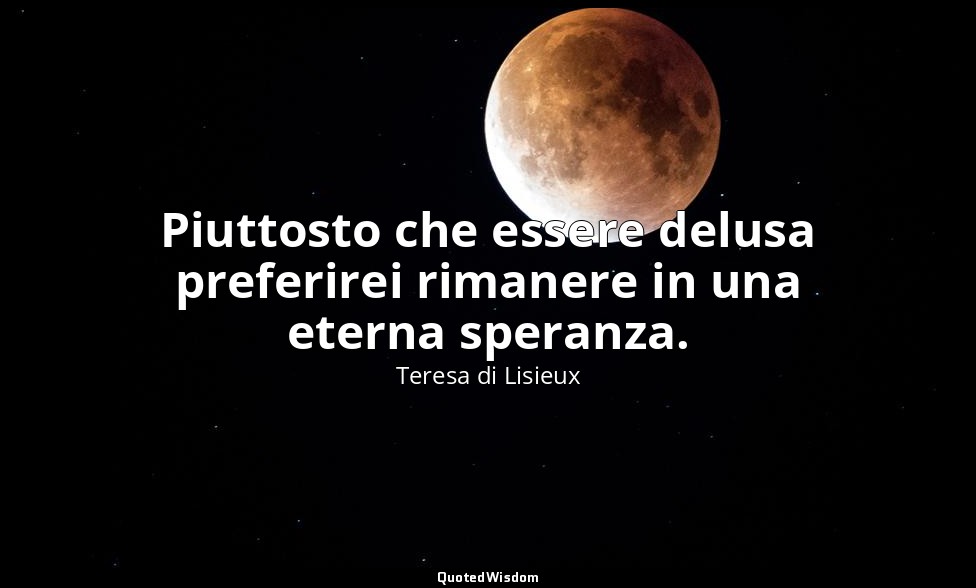 Piuttosto che essere delusa preferirei rimanere in una eterna speranza. — Teresa di Lisieux