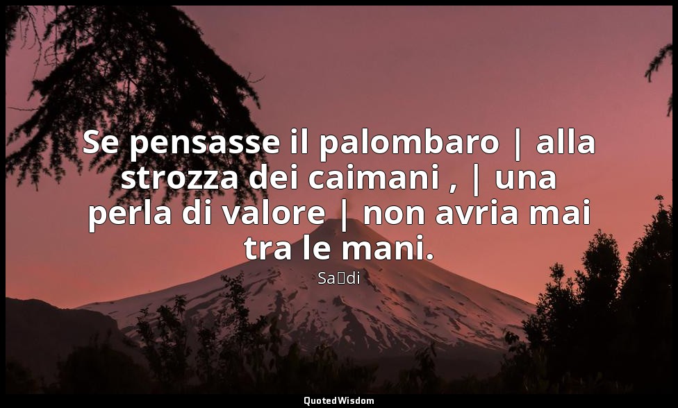 Se pensasse il palombaro | alla strozza dei caimani , | una perla di valore | no — Saˁdi