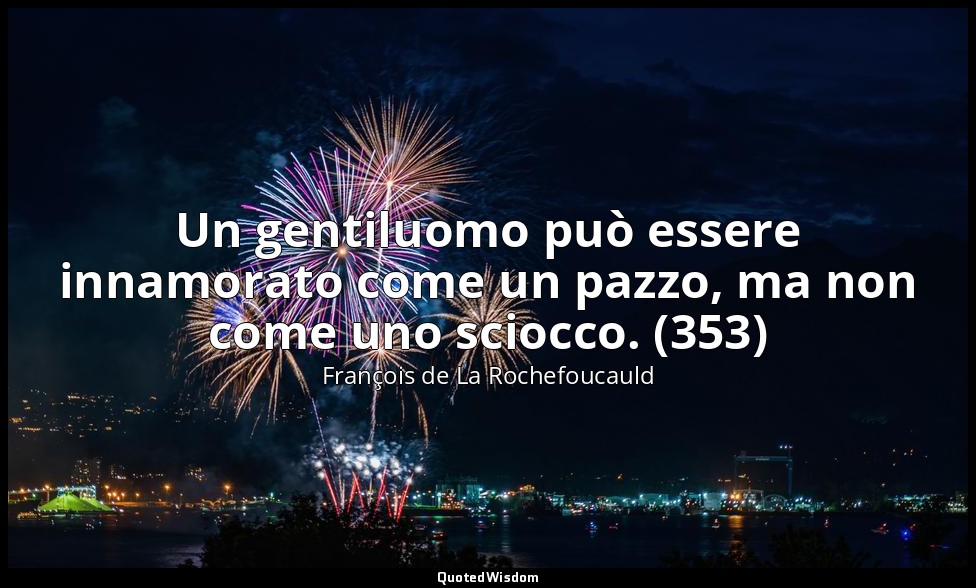 Un gentiluomo può essere innamorato come un pazzo, ma non come uno sciocco. (353 — François de La Rochefoucauld