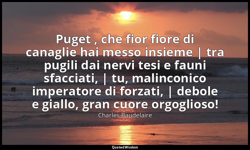 Puget , che fior fiore di canaglie hai messo insieme | tra pugili dai nervi tesi — Charles Baudelaire