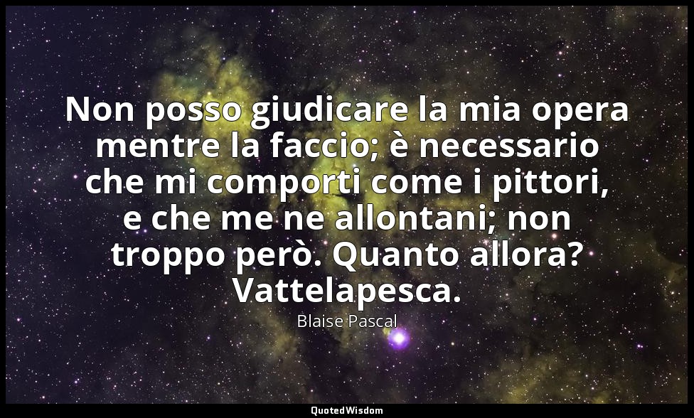 Non posso giudicare la mia opera mentre la faccio; è necessario che mi comporti  — Blaise Pascal