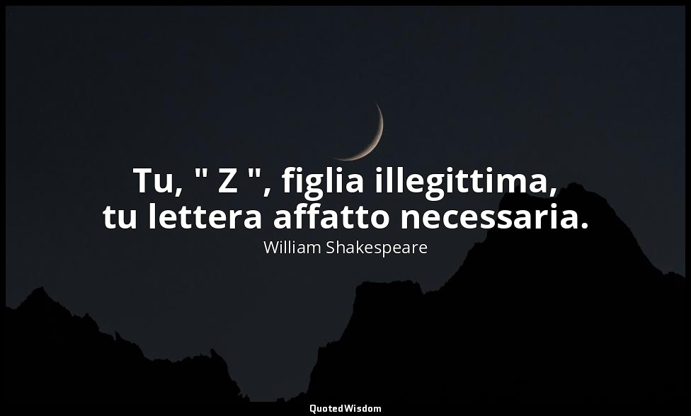 Tu, " Z ", figlia illegittima, tu lettera affatto necessaria. — William Shakespeare