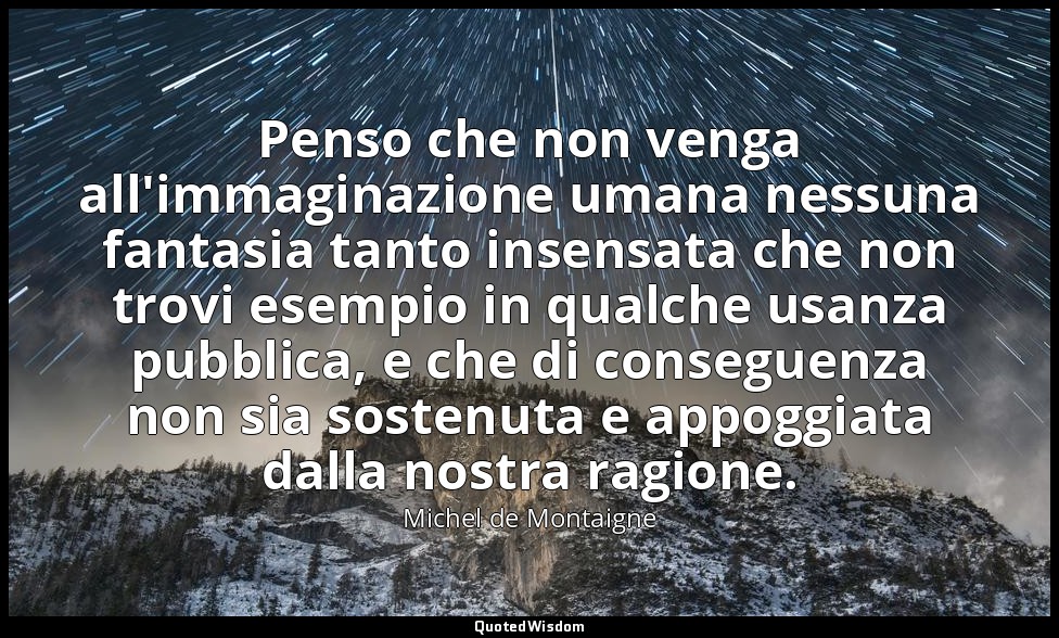 Penso che non venga all'immaginazione umana nessuna fantasia tanto insensata che — Michel de Montaigne