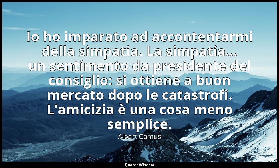 Io ho imparato ad accontentarmi della simpatia. La simpatia... un sentimento da  — Albert Camus