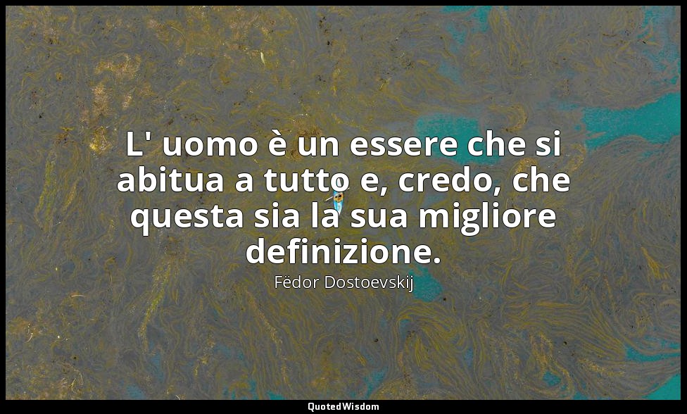 L' uomo è un essere che si abitua a tutto e, credo, che questa sia la sua miglio — Fëdor Dostoevskij