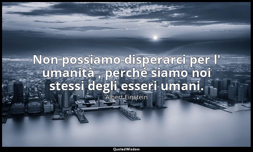 Non possiamo disperarci per l' umanità , perché siamo noi stessi degli esseri um — Albert Einstein