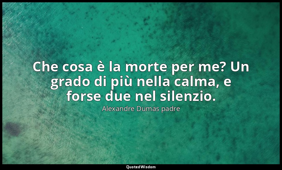 Che cosa è la morte per me? Un grado di più nella calma, e forse due nel silenzi — Alexandre Dumas padre