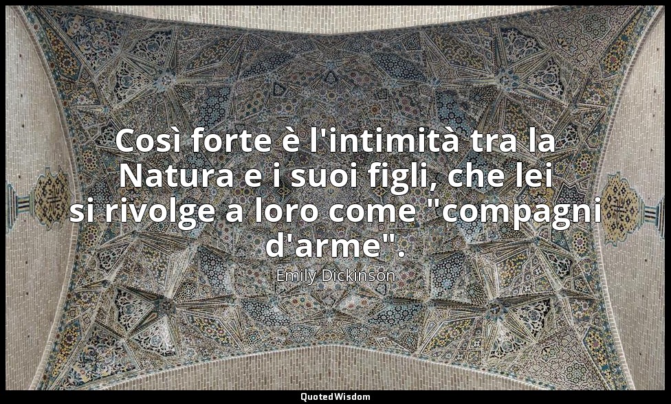 Così forte è l'intimità tra la Natura e i suoi figli, che lei si rivolge a loro  — Emily Dickinson