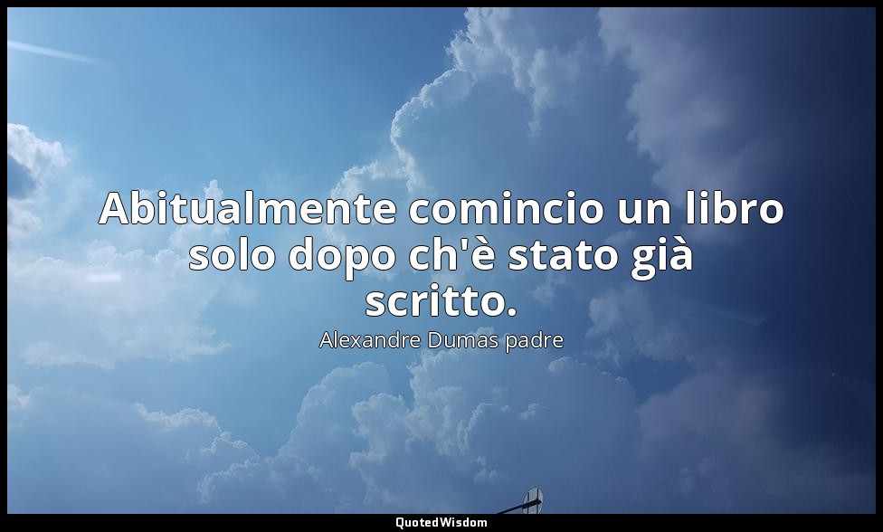 Abitualmente comincio un libro solo dopo ch'è stato già scritto. — Alexandre Dumas padre