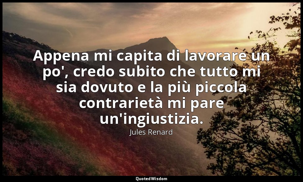 Appena mi capita di lavorare un po', credo subito che tutto mi sia dovuto e la p — Jules Renard