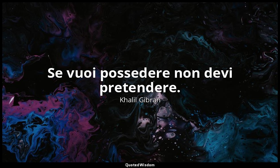 Se vuoi possedere non devi pretendere. — Khalil Gibran
