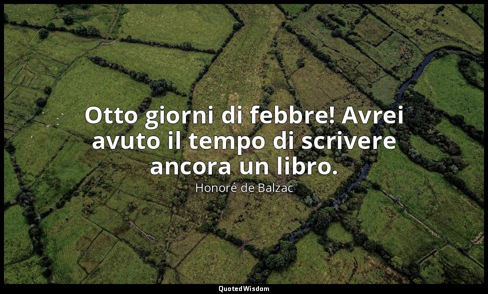 Otto giorni di febbre! Avrei avuto il tempo di scrivere ancora un libro. — Honoré de Balzac