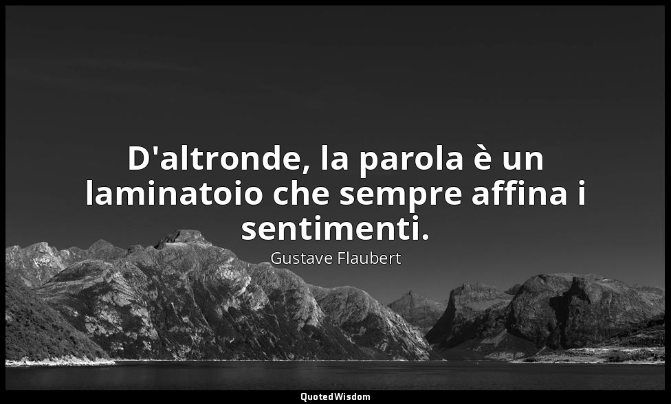D'altronde, la parola è un laminatoio che sempre affina i sentimenti. — Gustave Flaubert
