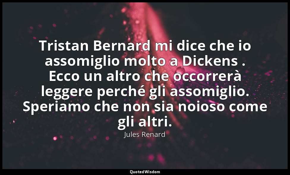 Tristan Bernard mi dice che io assomiglio molto a Dickens . Ecco un altro che oc — Jules Renard