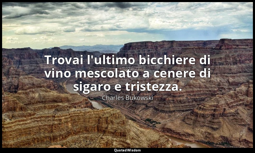 Trovai l'ultimo bicchiere di vino mescolato a cenere di sigaro e tristezza. — Charles Bukowski