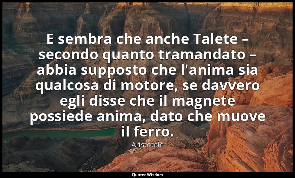 E sembra che anche Talete – secondo quanto tramandato – abbia supposto che l'ani — Aristotele