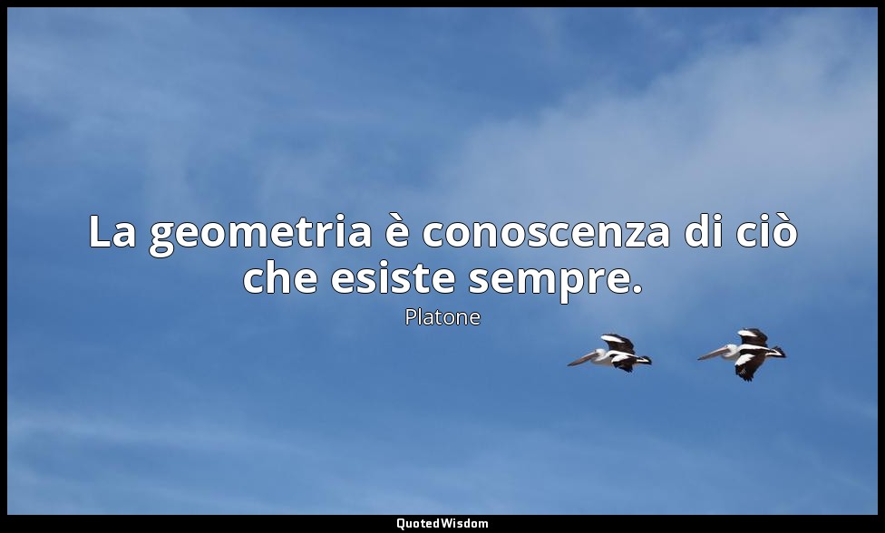 La geometria è conoscenza di ciò che esiste sempre. — Platone