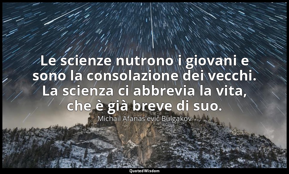 Le scienze nutrono i giovani e sono la consolazione dei vecchi. La scienza ci ab — Michail Afanas'evič Bulgakov