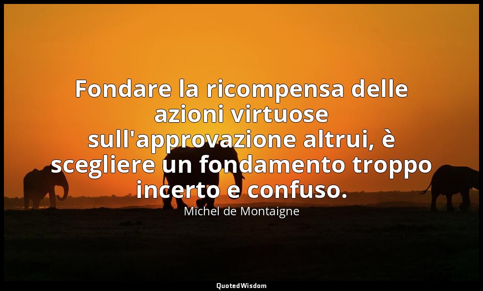 Fondare la ricompensa delle azioni virtuose sull'approvazione altrui, è sceglier — Michel de Montaigne