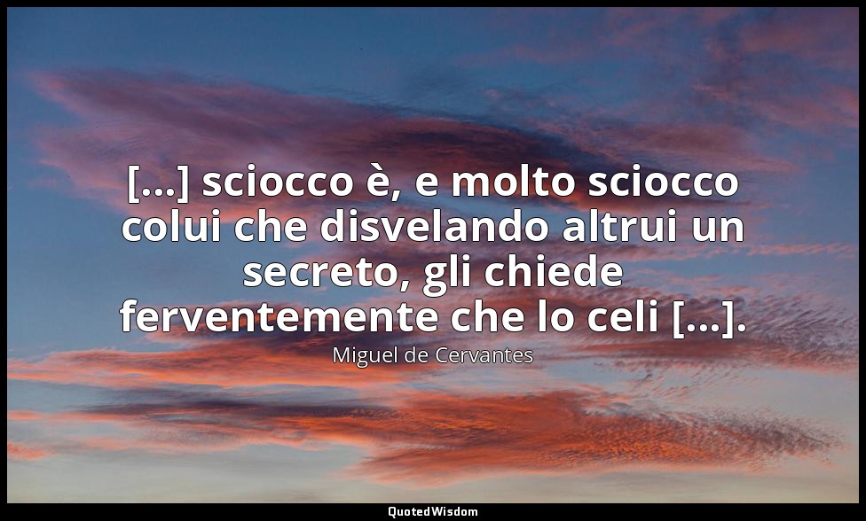 [...] sciocco è, e molto sciocco colui che disvelando altrui un secreto, gli chi — Miguel de Cervantes